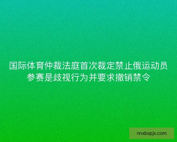 国际体育仲裁法庭首次裁定禁止俄运动员参赛是歧视行为并要求撤销禁令