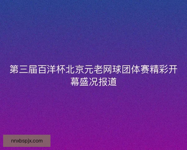 第三届百洋杯北京元老网球团体赛精彩开幕盛况报道