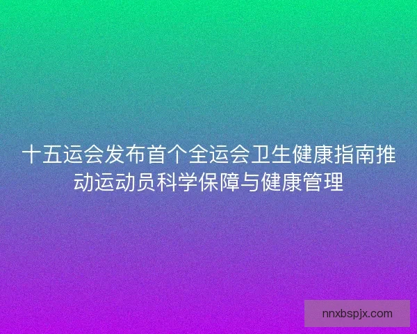 十五运会发布首个全运会卫生健康指南推动运动员科学保障与健康管理