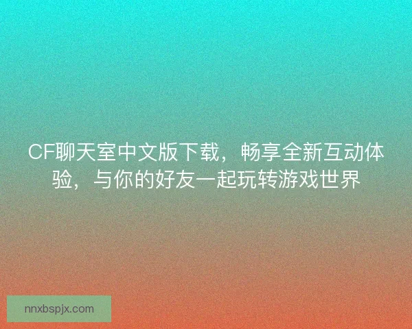 CF聊天室中文版下载，畅享全新互动体验，与你的好友一起玩转游戏世界