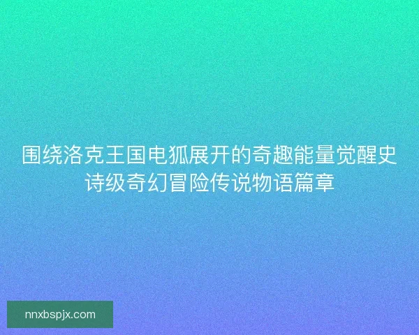 围绕洛克王国电狐展开的奇趣能量觉醒史诗级奇幻冒险传说物语篇章