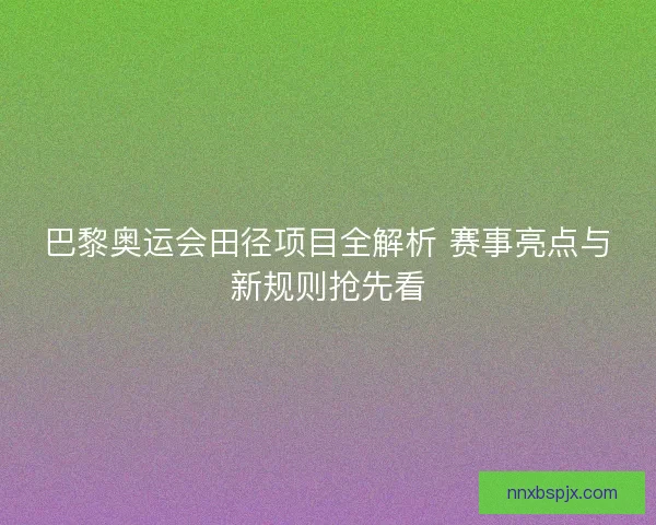 巴黎奥运会田径项目全解析 赛事亮点与新规则抢先看